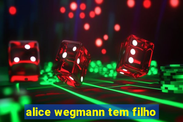 alice wegmann tem filho